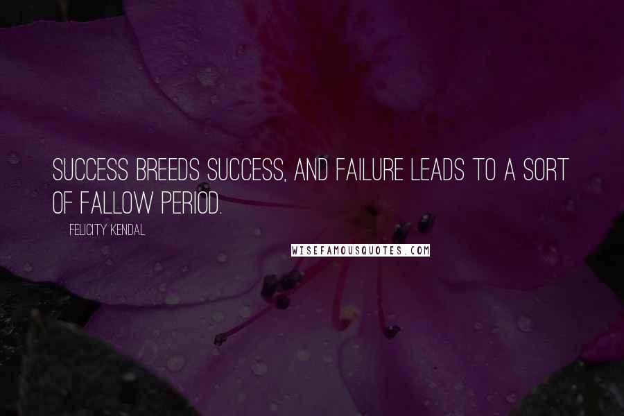 Felicity Kendal Quotes: Success breeds success, and failure leads to a sort of fallow period.