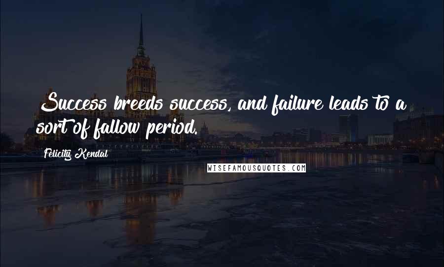 Felicity Kendal Quotes: Success breeds success, and failure leads to a sort of fallow period.