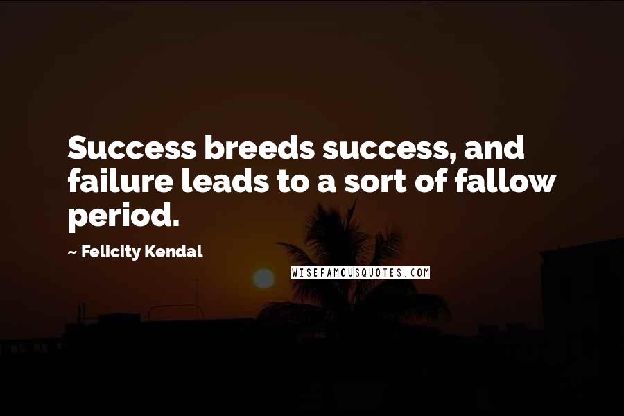 Felicity Kendal Quotes: Success breeds success, and failure leads to a sort of fallow period.