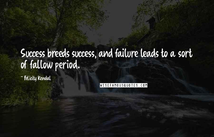 Felicity Kendal Quotes: Success breeds success, and failure leads to a sort of fallow period.