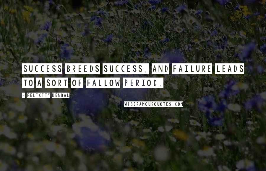 Felicity Kendal Quotes: Success breeds success, and failure leads to a sort of fallow period.