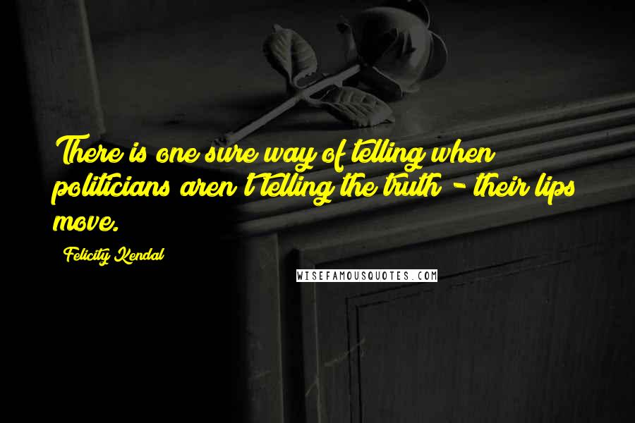 Felicity Kendal Quotes: There is one sure way of telling when politicians aren't telling the truth - their lips move.