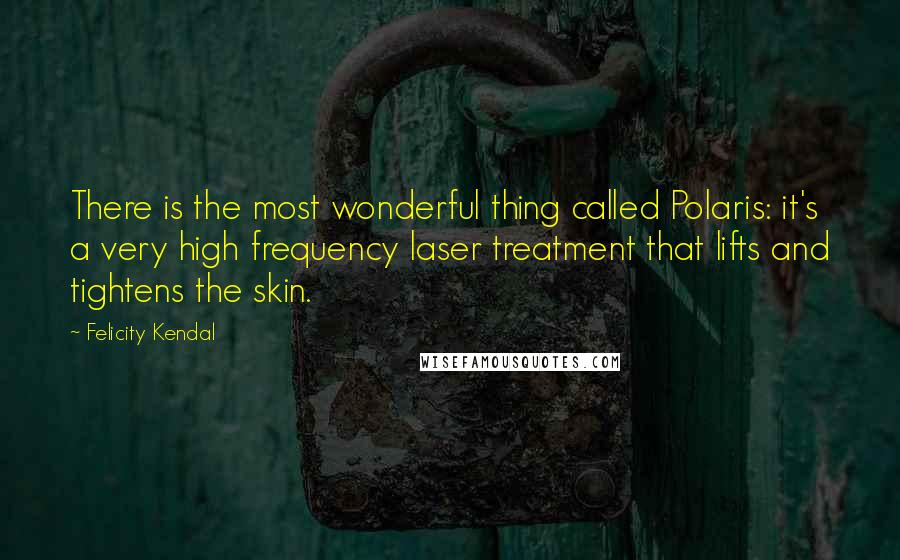 Felicity Kendal Quotes: There is the most wonderful thing called Polaris: it's a very high frequency laser treatment that lifts and tightens the skin.