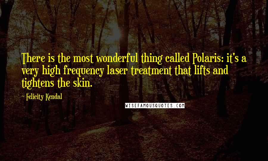 Felicity Kendal Quotes: There is the most wonderful thing called Polaris: it's a very high frequency laser treatment that lifts and tightens the skin.