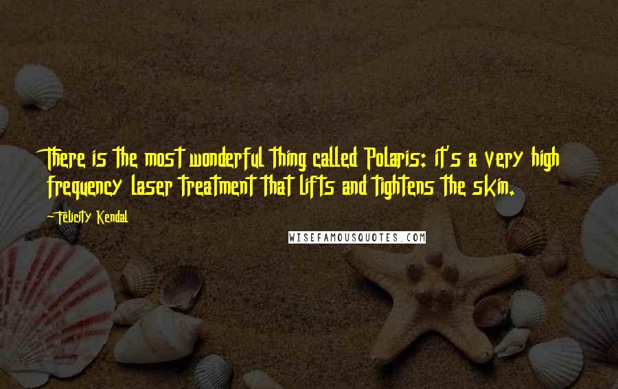Felicity Kendal Quotes: There is the most wonderful thing called Polaris: it's a very high frequency laser treatment that lifts and tightens the skin.