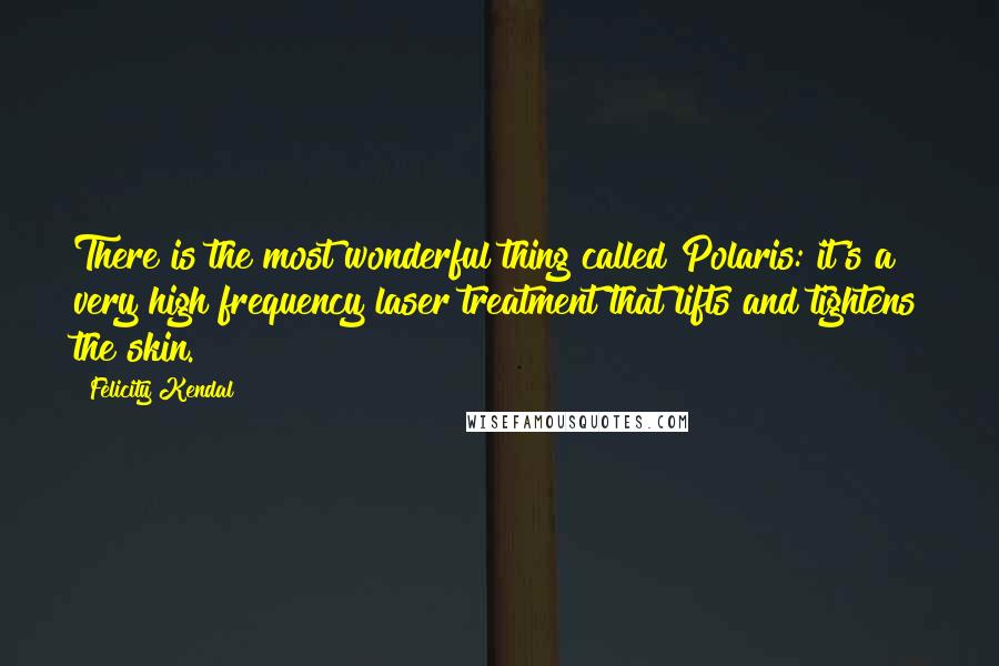 Felicity Kendal Quotes: There is the most wonderful thing called Polaris: it's a very high frequency laser treatment that lifts and tightens the skin.