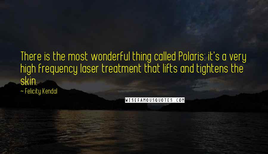 Felicity Kendal Quotes: There is the most wonderful thing called Polaris: it's a very high frequency laser treatment that lifts and tightens the skin.