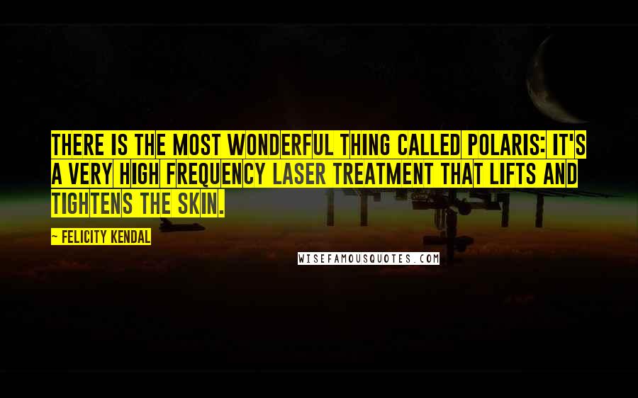 Felicity Kendal Quotes: There is the most wonderful thing called Polaris: it's a very high frequency laser treatment that lifts and tightens the skin.