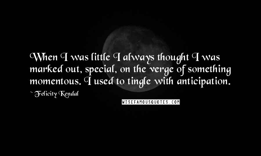 Felicity Kendal Quotes: When I was little I always thought I was marked out, special, on the verge of something momentous. I used to tingle with anticipation.