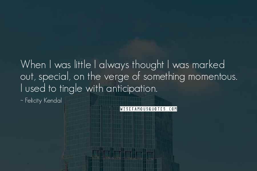 Felicity Kendal Quotes: When I was little I always thought I was marked out, special, on the verge of something momentous. I used to tingle with anticipation.