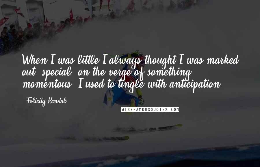 Felicity Kendal Quotes: When I was little I always thought I was marked out, special, on the verge of something momentous. I used to tingle with anticipation.