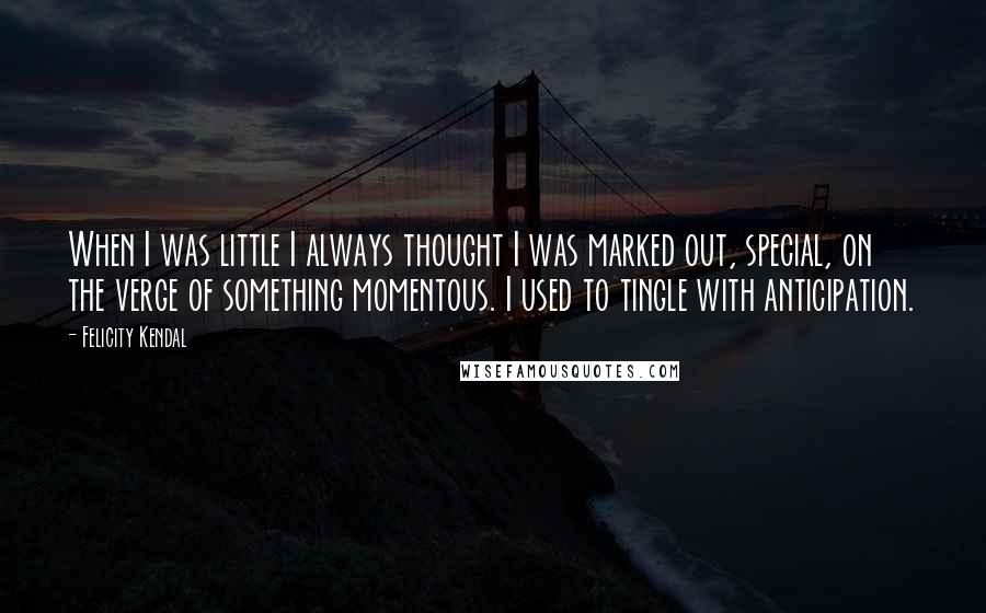 Felicity Kendal Quotes: When I was little I always thought I was marked out, special, on the verge of something momentous. I used to tingle with anticipation.