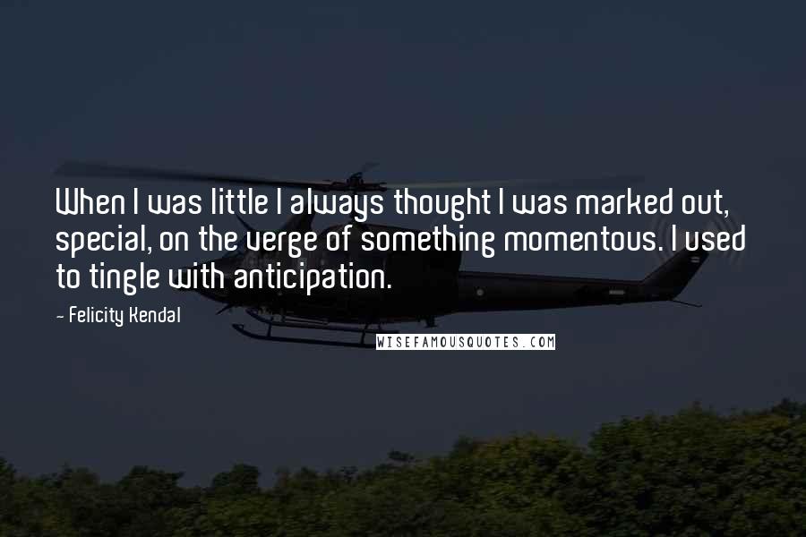 Felicity Kendal Quotes: When I was little I always thought I was marked out, special, on the verge of something momentous. I used to tingle with anticipation.