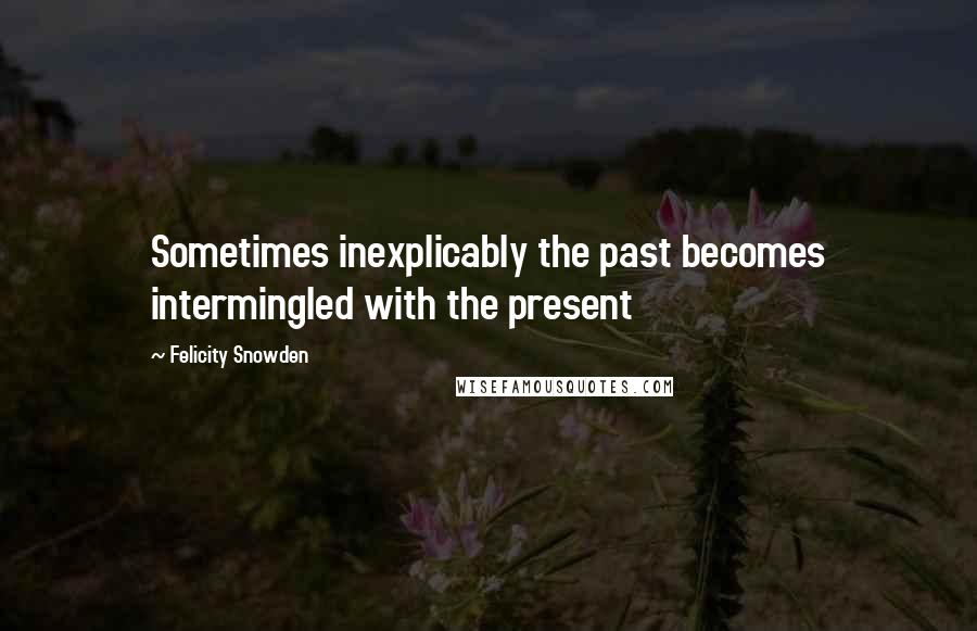 Felicity Snowden Quotes: Sometimes inexplicably the past becomes intermingled with the present