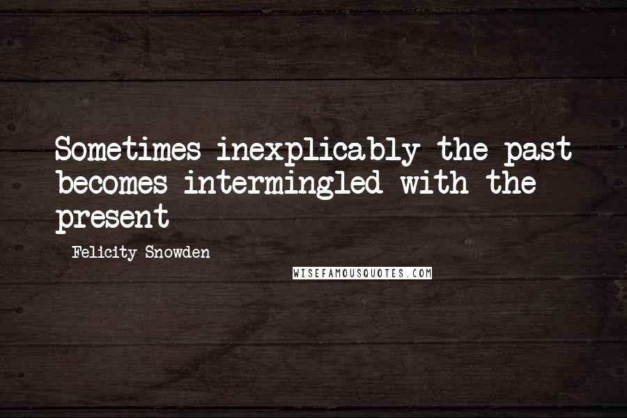 Felicity Snowden Quotes: Sometimes inexplicably the past becomes intermingled with the present