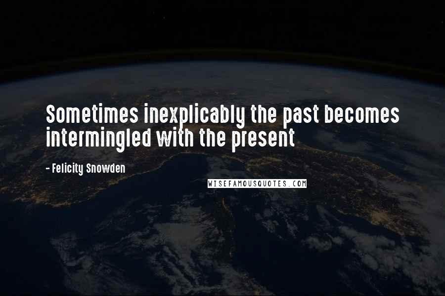 Felicity Snowden Quotes: Sometimes inexplicably the past becomes intermingled with the present