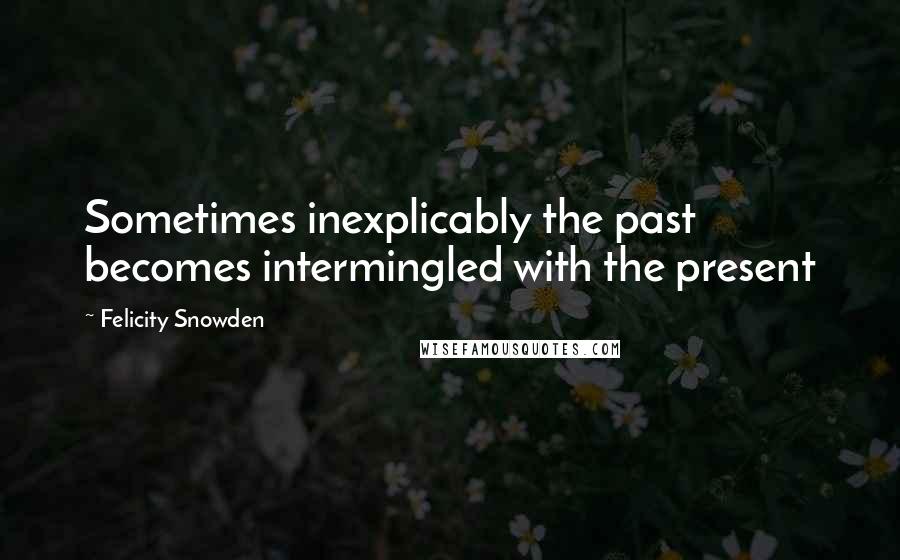 Felicity Snowden Quotes: Sometimes inexplicably the past becomes intermingled with the present