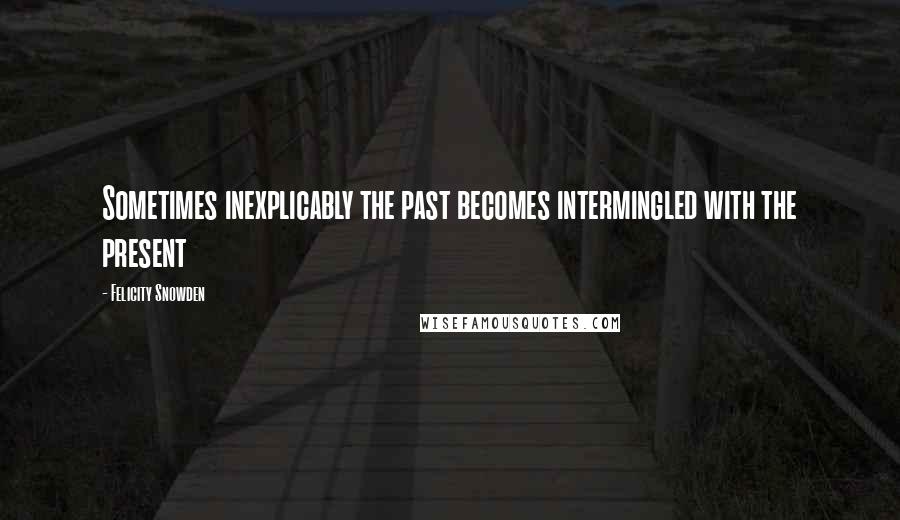 Felicity Snowden Quotes: Sometimes inexplicably the past becomes intermingled with the present