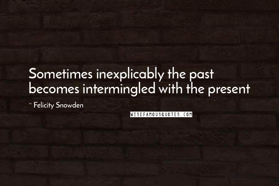 Felicity Snowden Quotes: Sometimes inexplicably the past becomes intermingled with the present
