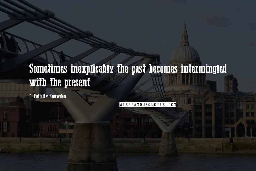 Felicity Snowden Quotes: Sometimes inexplicably the past becomes intermingled with the present