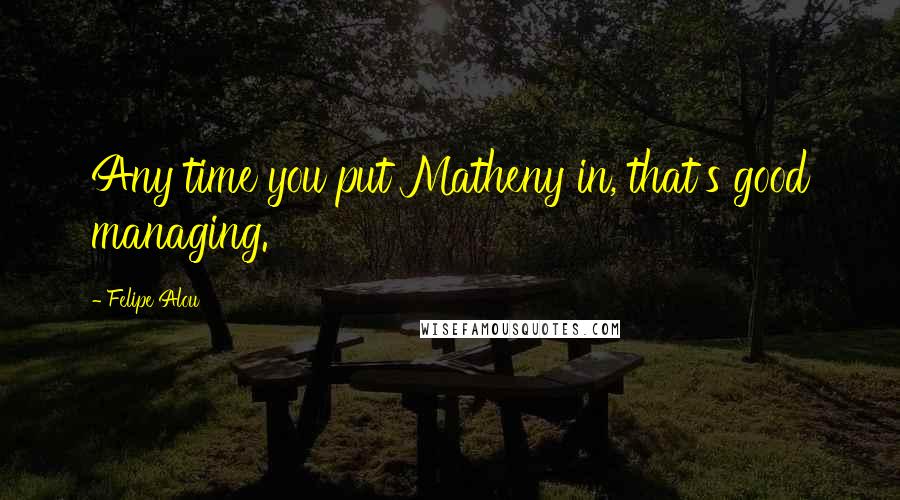 Felipe Alou Quotes: Any time you put Matheny in, that's good managing.