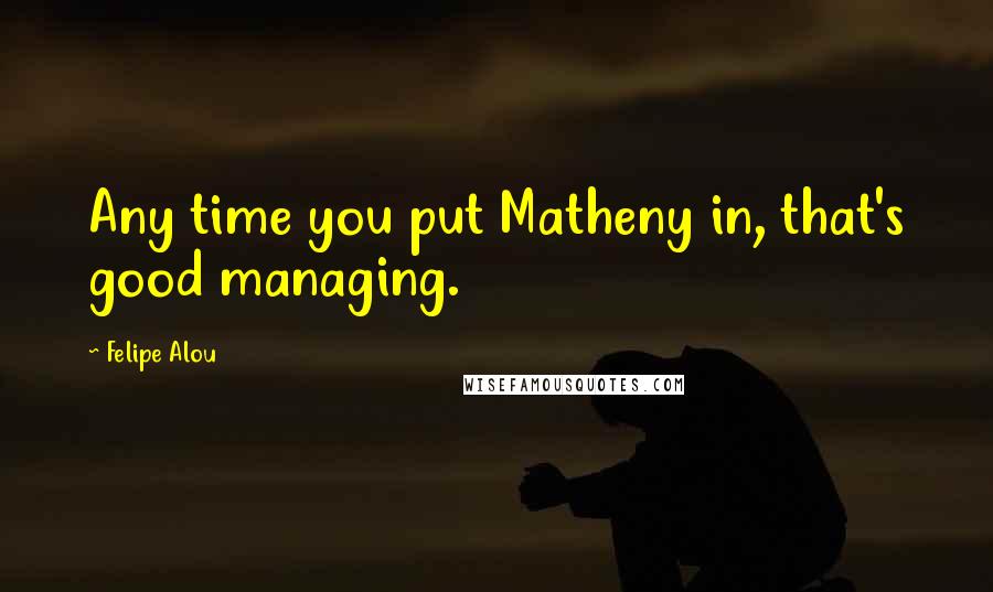 Felipe Alou Quotes: Any time you put Matheny in, that's good managing.