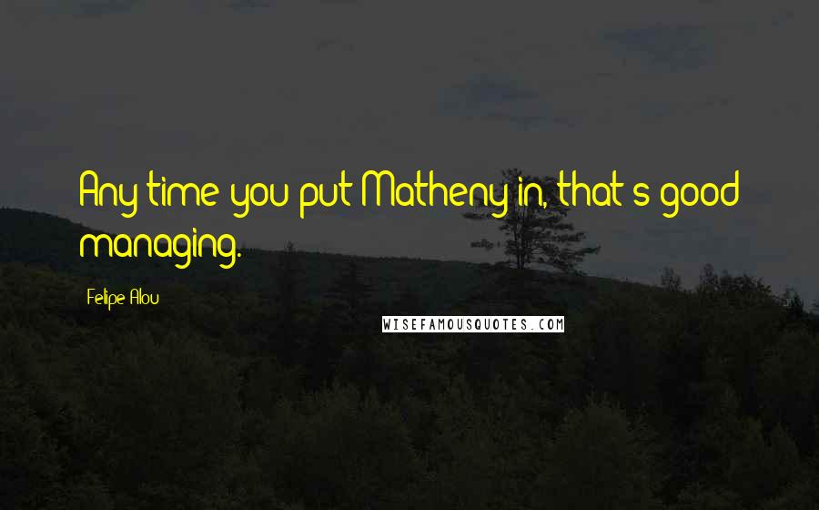 Felipe Alou Quotes: Any time you put Matheny in, that's good managing.