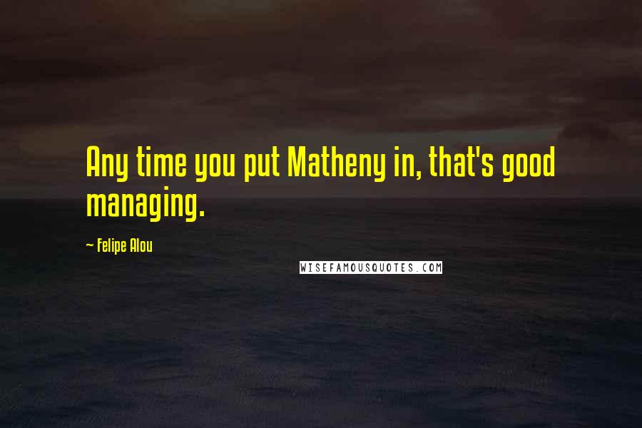 Felipe Alou Quotes: Any time you put Matheny in, that's good managing.