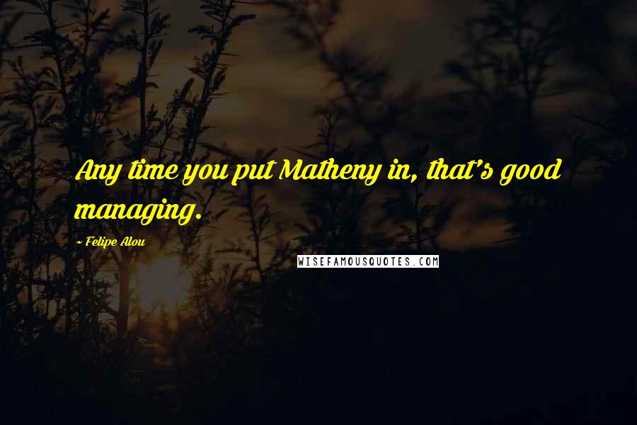 Felipe Alou Quotes: Any time you put Matheny in, that's good managing.