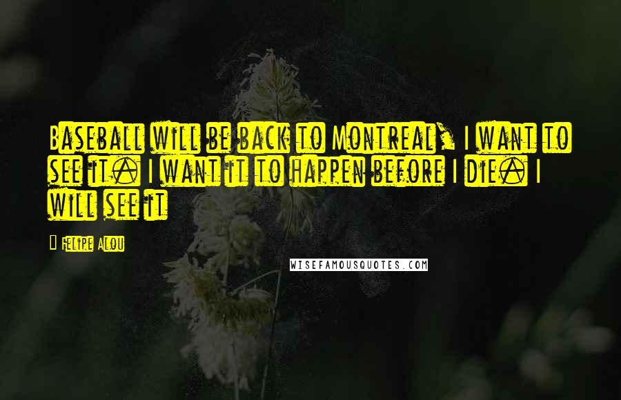 Felipe Alou Quotes: Baseball will be back to Montreal, I want to see it. I want it to happen before I die. I will see it