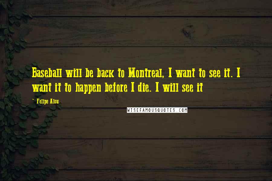 Felipe Alou Quotes: Baseball will be back to Montreal, I want to see it. I want it to happen before I die. I will see it