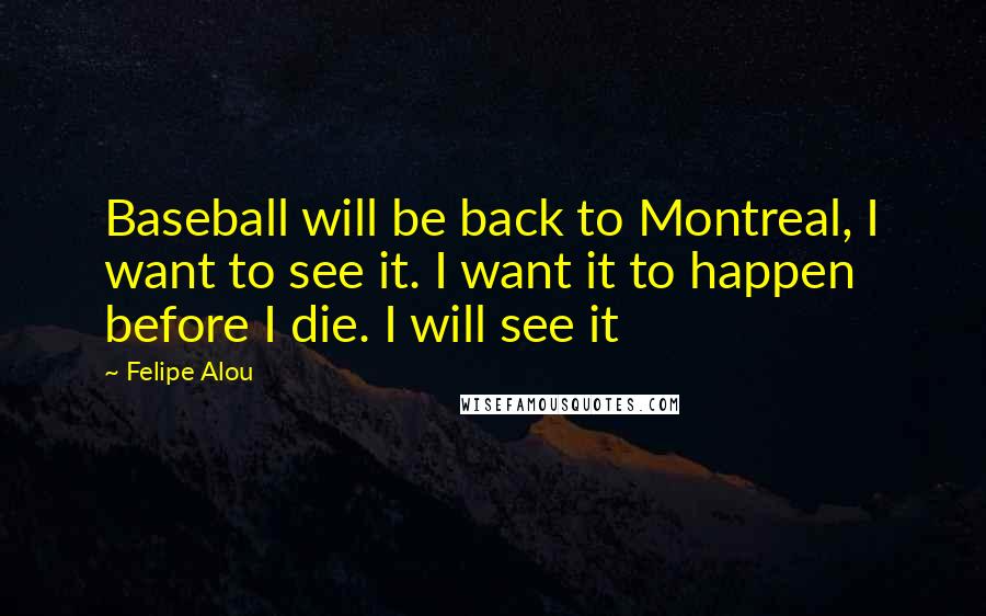 Felipe Alou Quotes: Baseball will be back to Montreal, I want to see it. I want it to happen before I die. I will see it