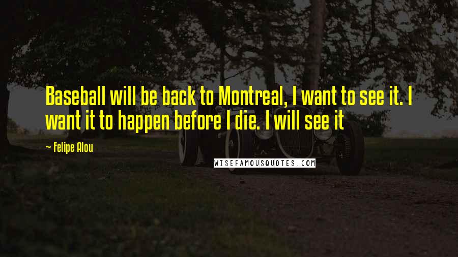 Felipe Alou Quotes: Baseball will be back to Montreal, I want to see it. I want it to happen before I die. I will see it