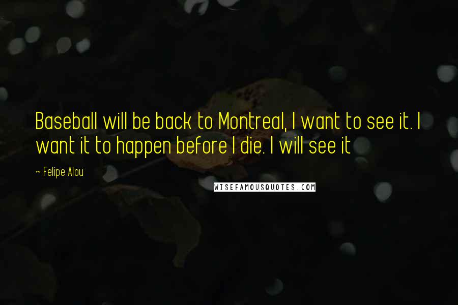 Felipe Alou Quotes: Baseball will be back to Montreal, I want to see it. I want it to happen before I die. I will see it