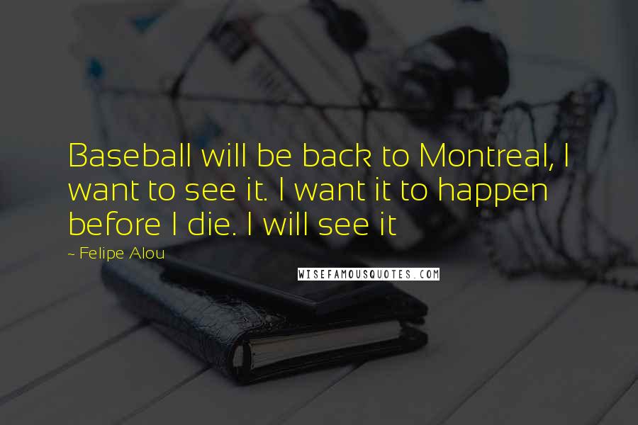 Felipe Alou Quotes: Baseball will be back to Montreal, I want to see it. I want it to happen before I die. I will see it