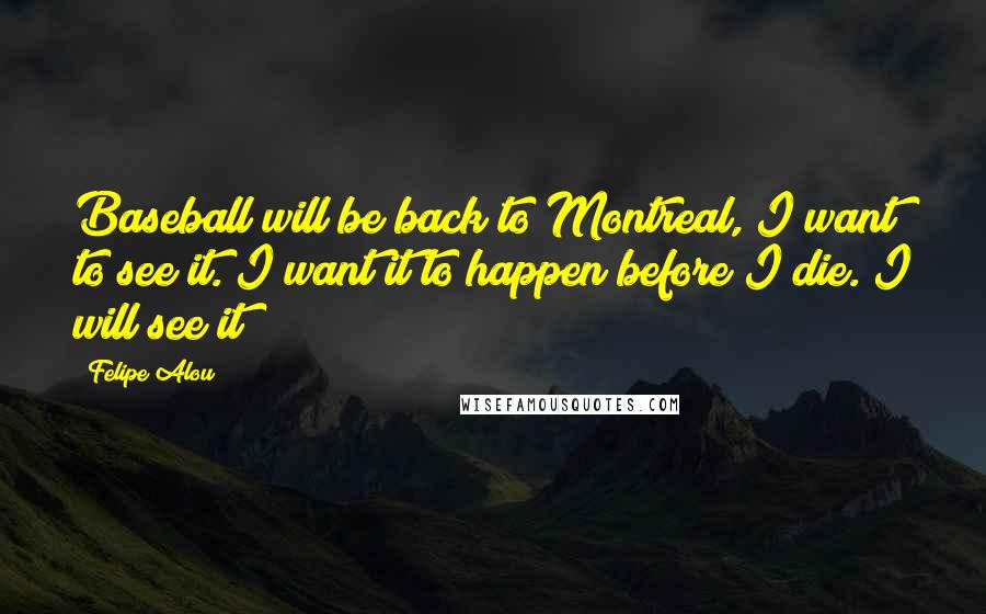 Felipe Alou Quotes: Baseball will be back to Montreal, I want to see it. I want it to happen before I die. I will see it