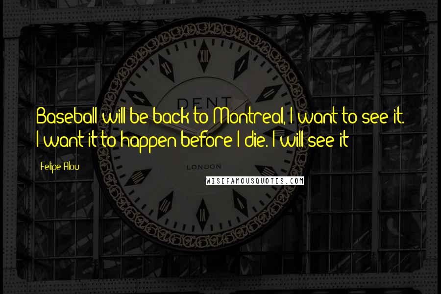 Felipe Alou Quotes: Baseball will be back to Montreal, I want to see it. I want it to happen before I die. I will see it