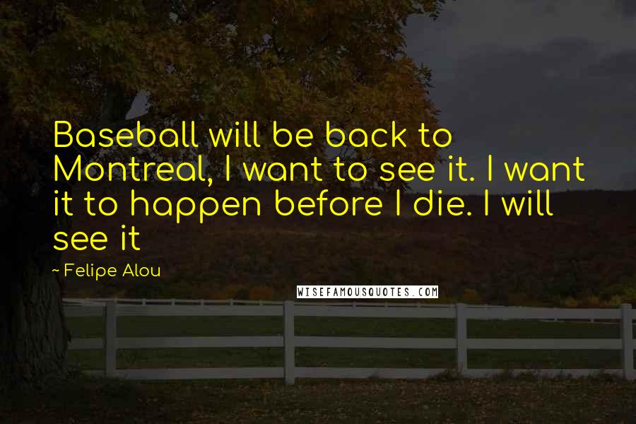 Felipe Alou Quotes: Baseball will be back to Montreal, I want to see it. I want it to happen before I die. I will see it