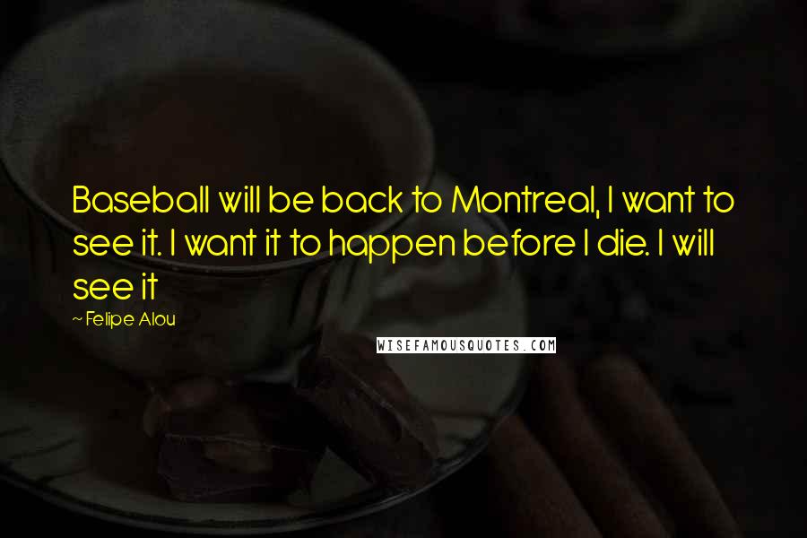 Felipe Alou Quotes: Baseball will be back to Montreal, I want to see it. I want it to happen before I die. I will see it