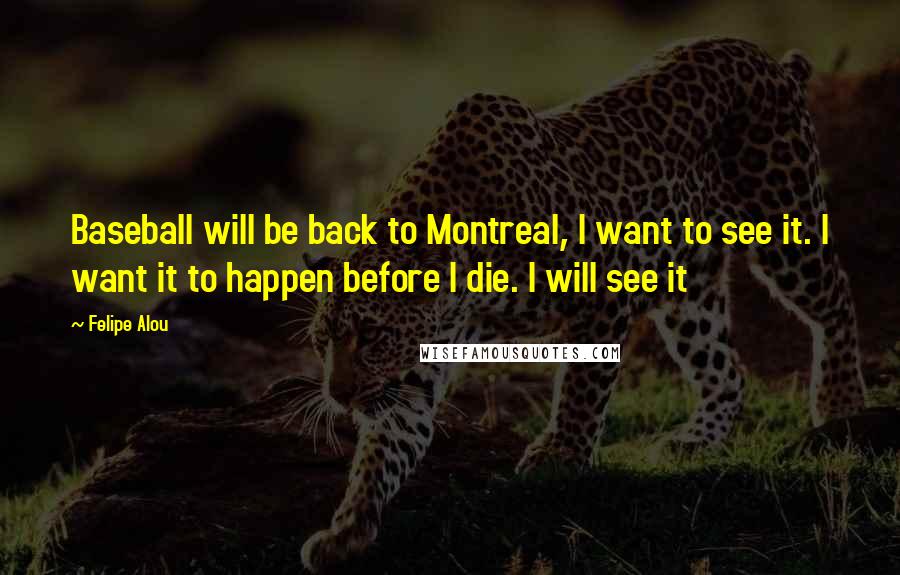 Felipe Alou Quotes: Baseball will be back to Montreal, I want to see it. I want it to happen before I die. I will see it