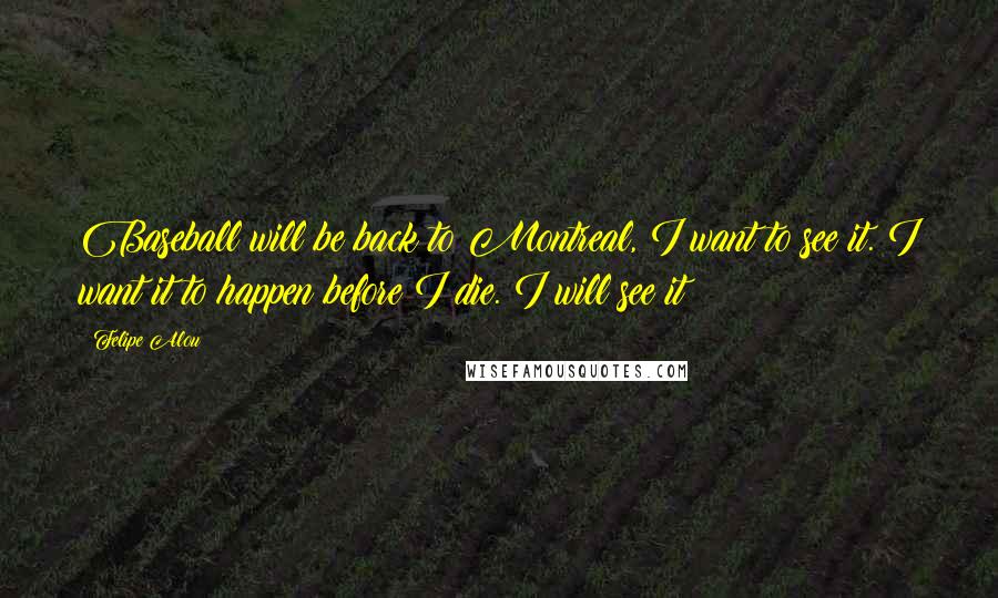 Felipe Alou Quotes: Baseball will be back to Montreal, I want to see it. I want it to happen before I die. I will see it