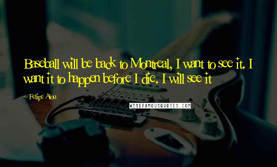 Felipe Alou Quotes: Baseball will be back to Montreal, I want to see it. I want it to happen before I die. I will see it