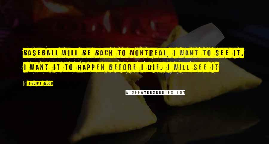 Felipe Alou Quotes: Baseball will be back to Montreal, I want to see it. I want it to happen before I die. I will see it