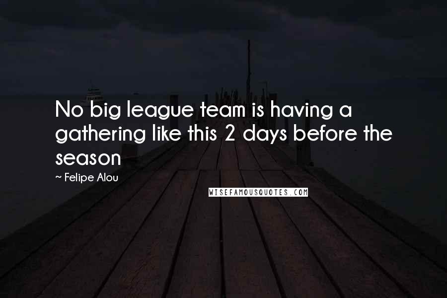 Felipe Alou Quotes: No big league team is having a gathering like this 2 days before the season