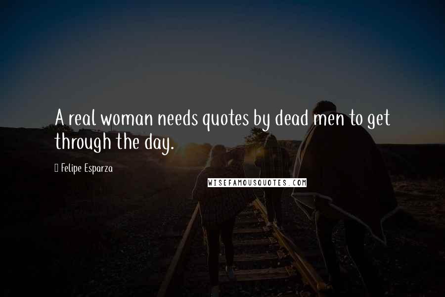 Felipe Esparza Quotes: A real woman needs quotes by dead men to get through the day.