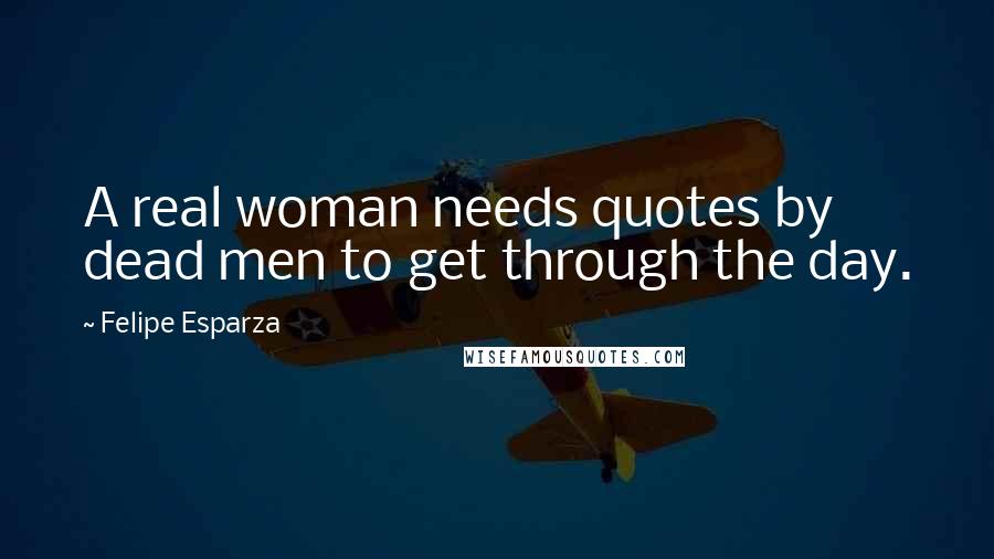 Felipe Esparza Quotes: A real woman needs quotes by dead men to get through the day.