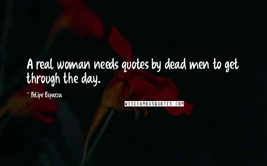 Felipe Esparza Quotes: A real woman needs quotes by dead men to get through the day.