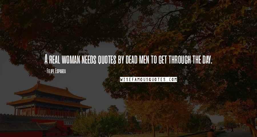 Felipe Esparza Quotes: A real woman needs quotes by dead men to get through the day.