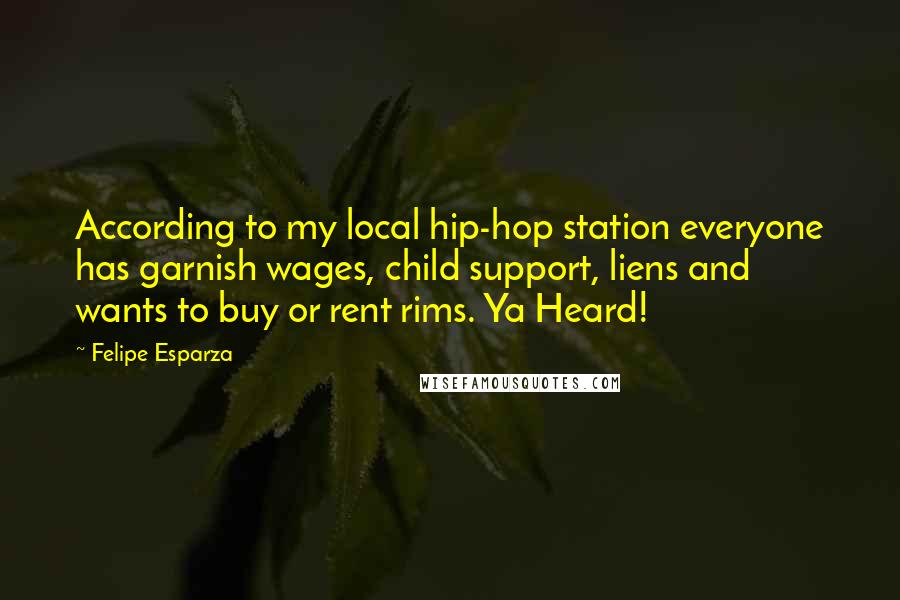 Felipe Esparza Quotes: According to my local hip-hop station everyone has garnish wages, child support, liens and wants to buy or rent rims. Ya Heard!