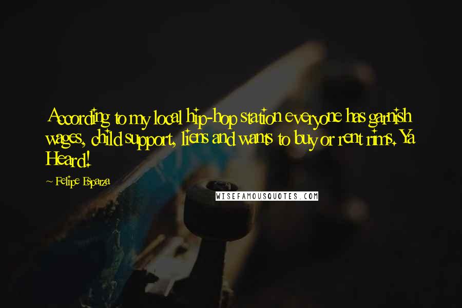 Felipe Esparza Quotes: According to my local hip-hop station everyone has garnish wages, child support, liens and wants to buy or rent rims. Ya Heard!